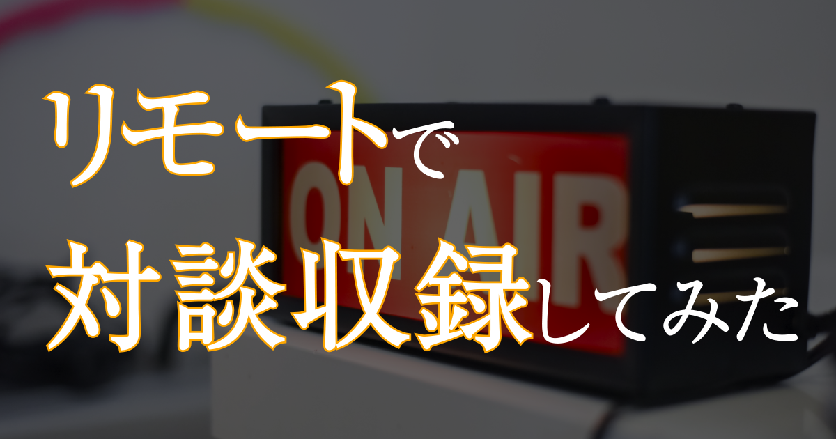 対面一切無し！完全リモートで対談セッションの収録をしてみた