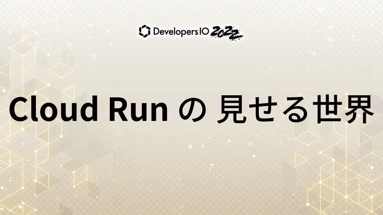 Cloud Run が作る世界 #devio2022