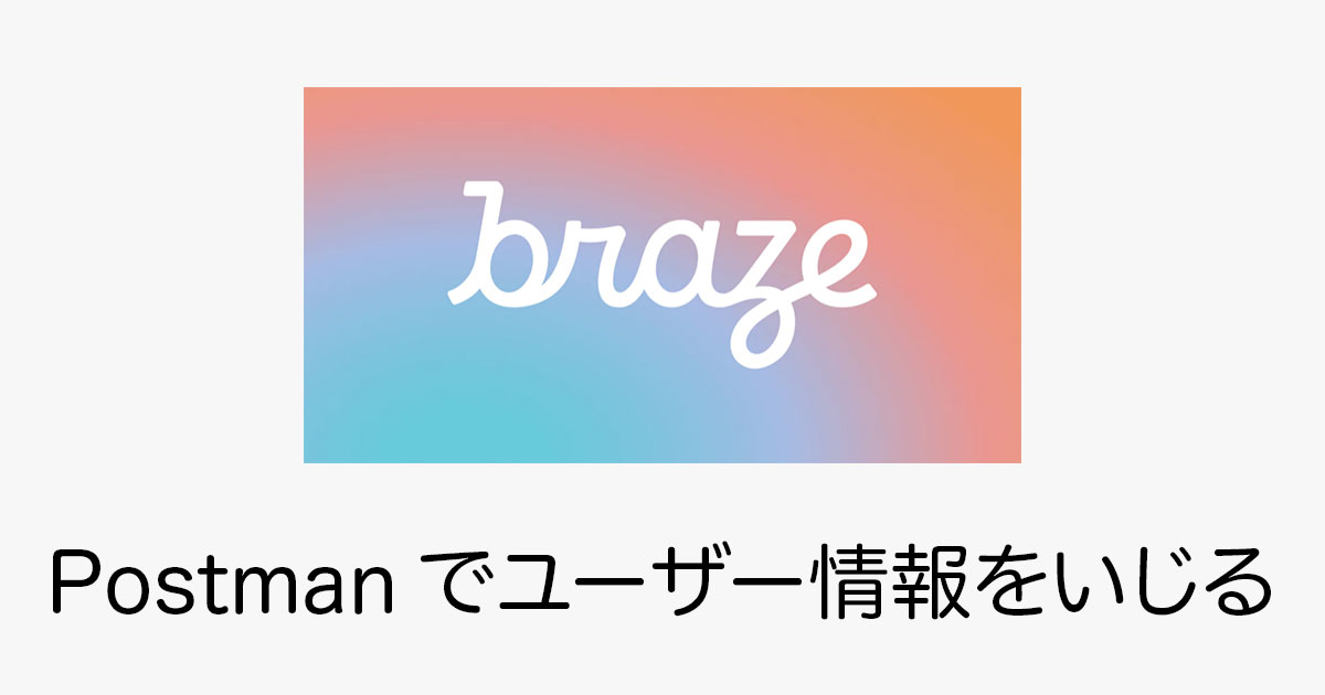 Postmanを使ってBrazeのユーザー情報をいじってみた