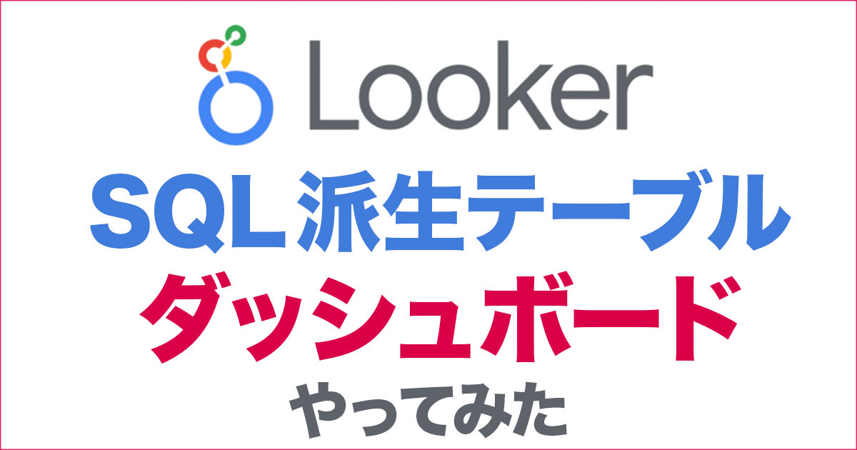 LookerのSQL派生テーブルを作ってダッシュボード作成までやってみた