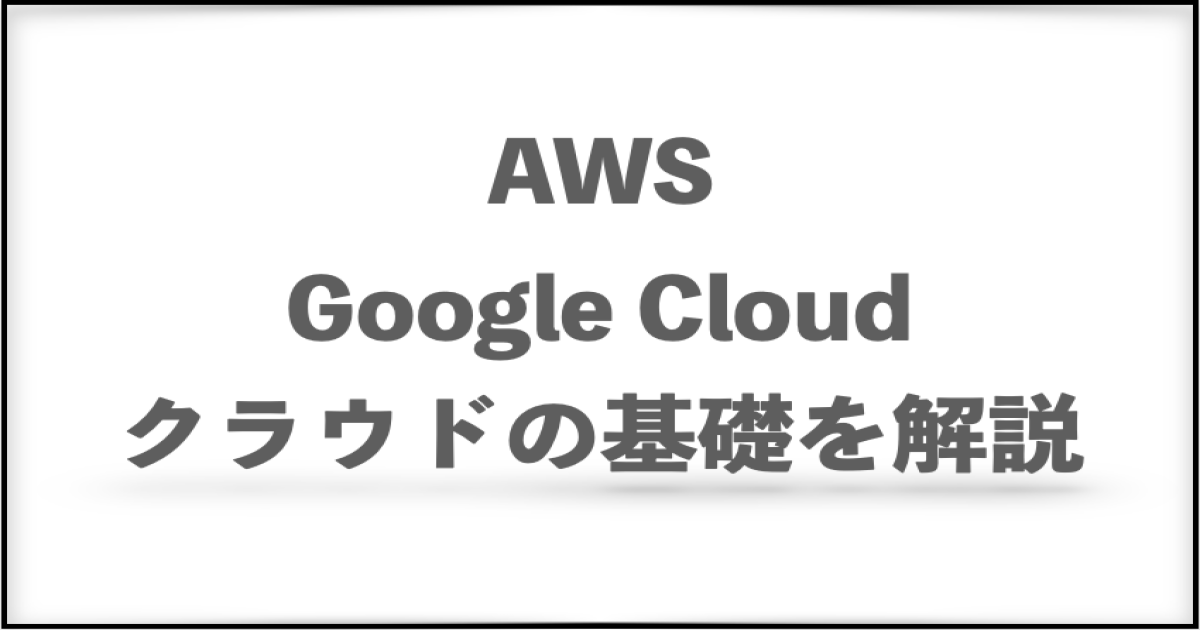 クラウドの基本機能を解説（AWS , Google Cloud）