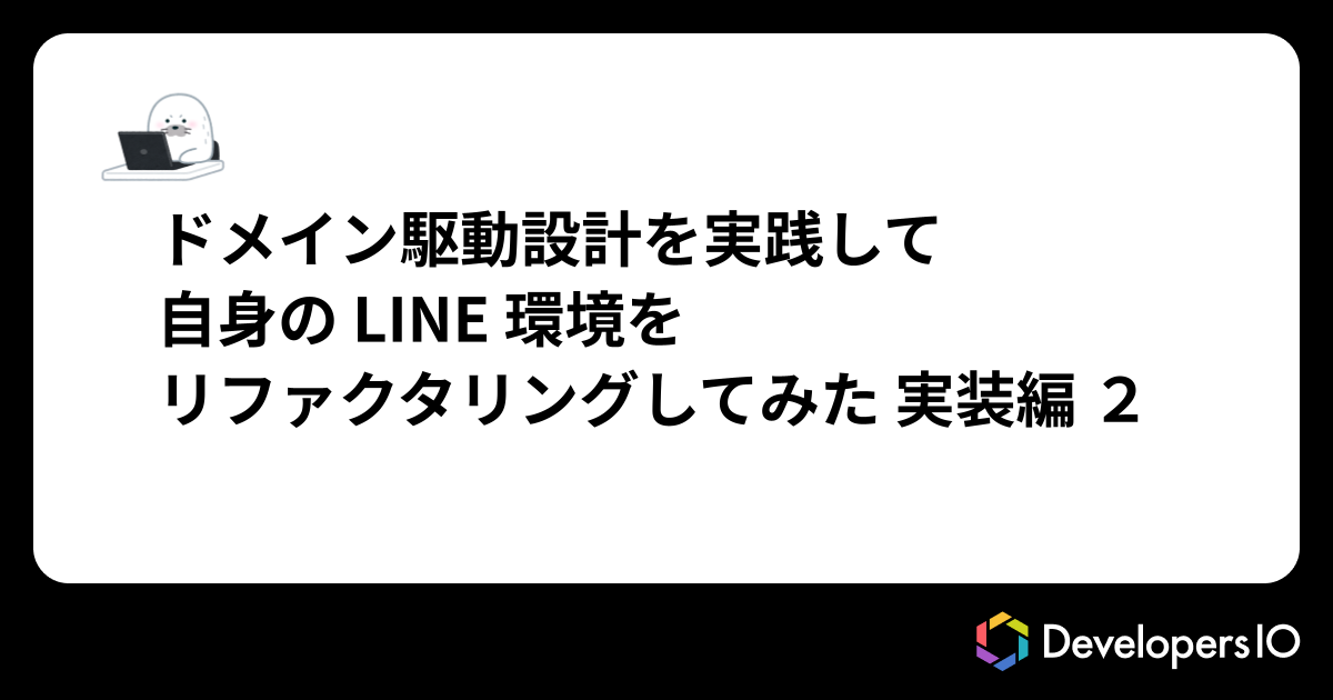 ドメイン駆動設計を実践して自分の LINE 環境をリファクタリングしてみた（実装編２）